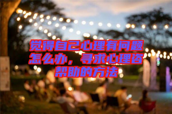 覺得自己心理有問題怎么辦，尋求心理咨幫助的方法