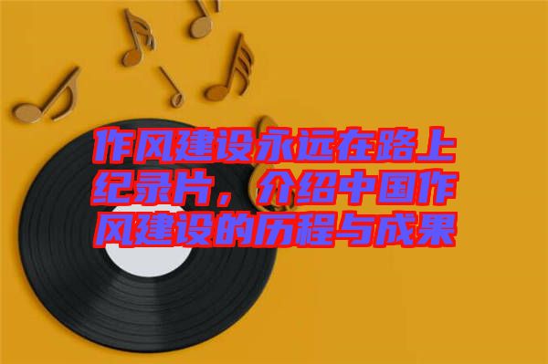 作風(fēng)建設(shè)永遠(yuǎn)在路上紀(jì)錄片,介紹中國作風(fēng)建設(shè)的歷程與成果