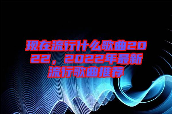 現在流行什么歌曲2022，2022年最新流行歌曲推薦