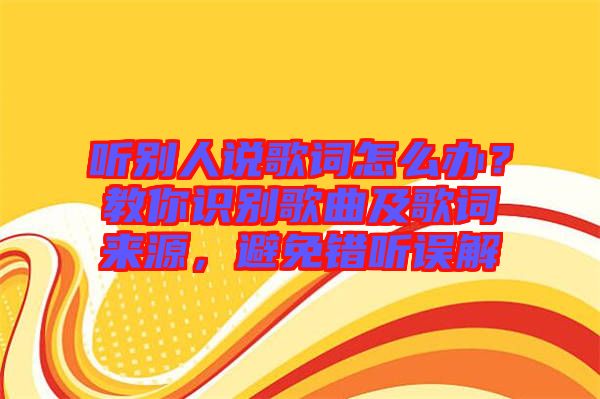 聽(tīng)別人說(shuō)歌詞怎么辦?教你識(shí)別歌曲及歌詞來(lái)源,避免錯(cuò)聽(tīng)誤解