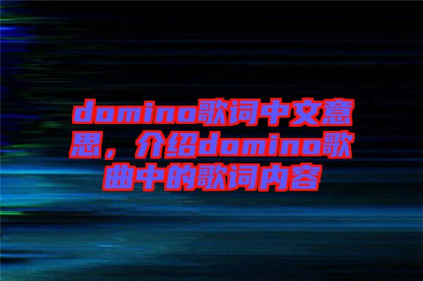domino歌詞中文意思,介紹domino歌曲中的歌詞內容