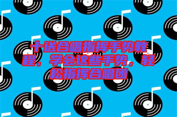 十送合唱指揮手勢(shì)教程,學(xué)會(huì)這些手勢(shì),輕松指揮合唱團(tuán)