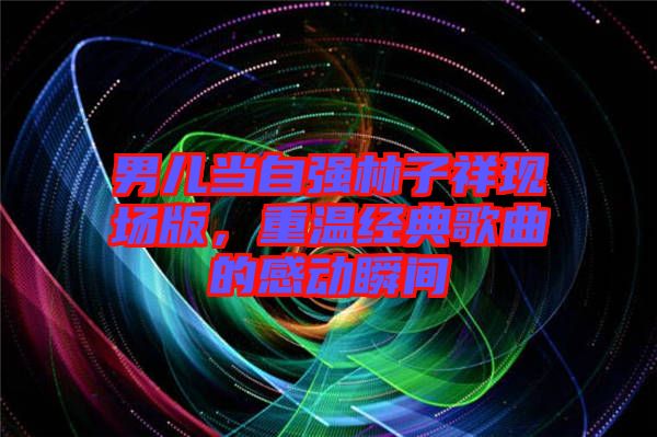男兒當自強林子祥現(xiàn)場版,重溫經(jīng)典歌曲的感動瞬間