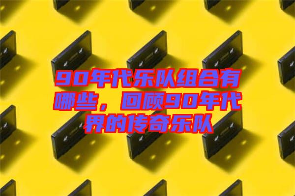 90年代樂隊組合有哪些,回顧90年代界的傳奇樂隊