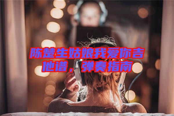 陳楚生姑娘我愛你吉他譜，彈奏指南