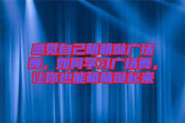 感覺(jué)自己萌萌噠廣場(chǎng)舞,如何學(xué)習(xí)廣場(chǎng)舞,讓你也能萌萌噠起來(lái)