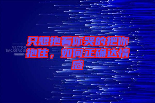 只想抱著你哭的把你抱住,如何正確達情感