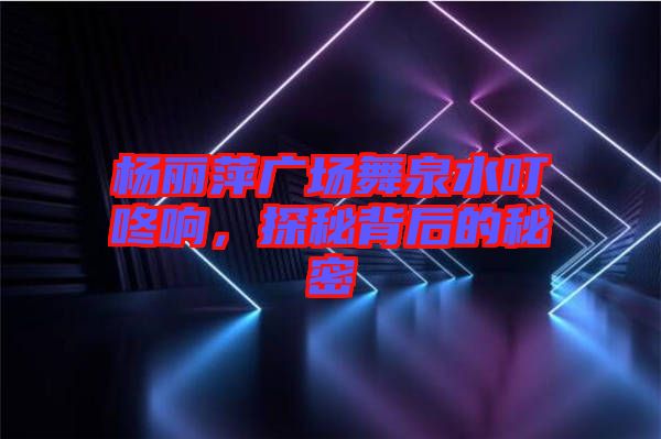 楊麗萍廣場(chǎng)舞泉水叮咚響,探秘背后的秘密