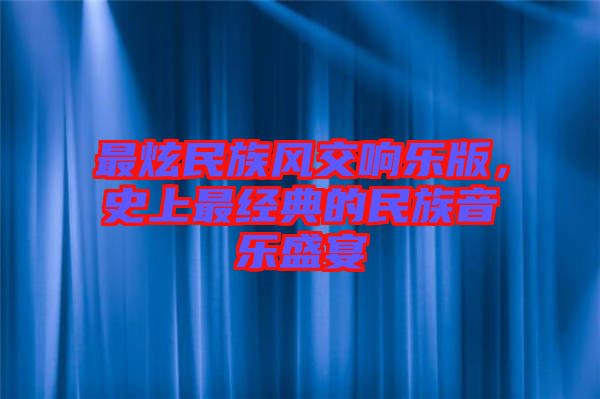 最炫民族風(fēng)交響樂版,史上最經(jīng)典的民族音樂盛宴