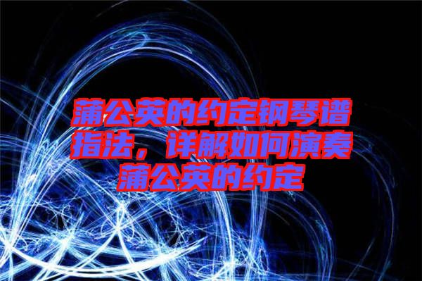 蒲公英的約定鋼琴譜指法,詳解如何演奏蒲公英的約定