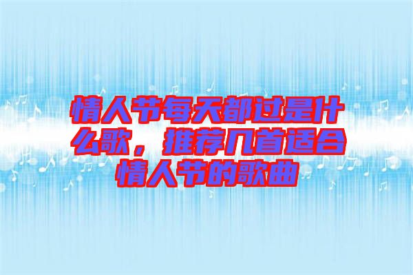 情人節(jié)每天都過是什么歌,推薦幾首適合情人節(jié)的歌曲