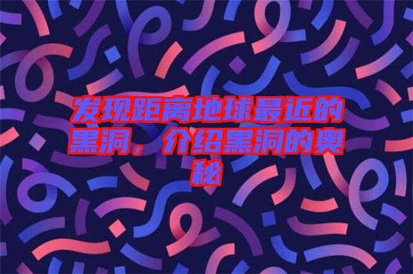 發現距離地球最近的黑洞,介紹黑洞的奧秘