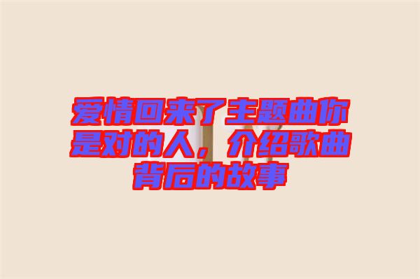 愛(ài)情回來(lái)了主題曲你是對(duì)的人,介紹歌曲背后的故事