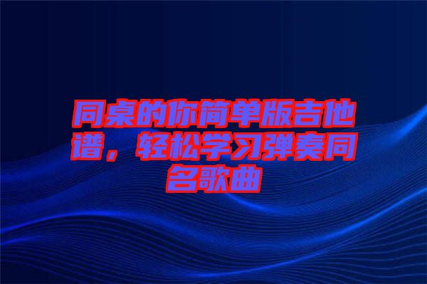 同桌的你簡單版吉他譜,輕松學(xué)習(xí)彈奏同名歌曲