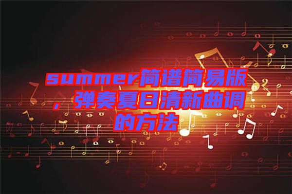 summer簡譜簡易版，彈奏夏日清新曲調的方法