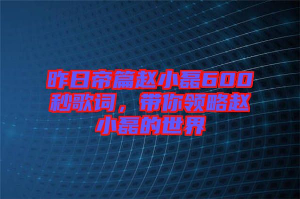 昨日帝篇趙小磊600秒歌詞，帶你領略趙小磊的世界