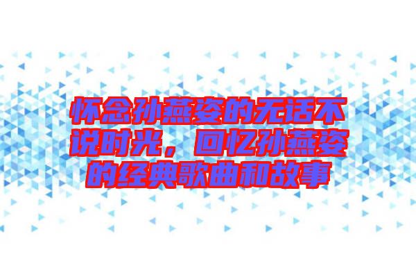 懷念孫燕姿的無話不說時光,回憶孫燕姿的經(jīng)典歌曲和故事
