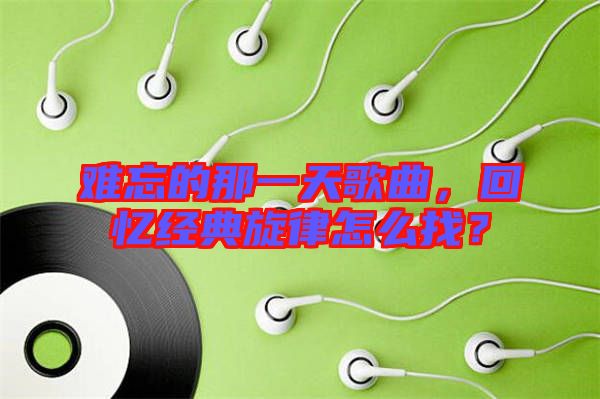 難忘的那一天歌曲,回憶經典旋律怎么找?