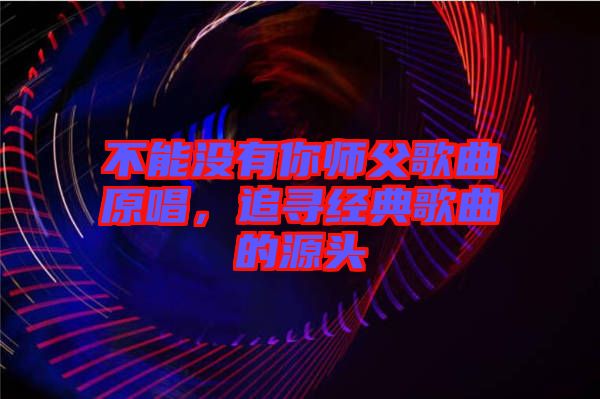 不能沒(méi)有你師父歌曲原唱,追尋經(jīng)典歌曲的源頭