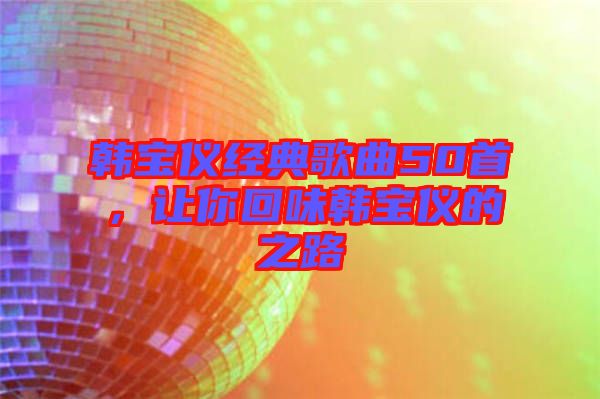 韓寶儀經典歌曲50首,讓你回味韓寶儀的之路