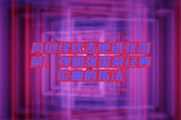 風繼續吹吉他譜張國榮，彈唱張國榮經典歌曲的指法