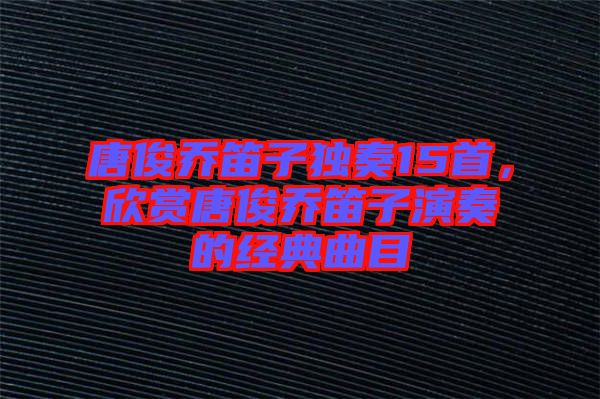 唐俊喬笛子獨奏15首,欣賞唐俊喬笛子演奏的經(jīng)典曲目