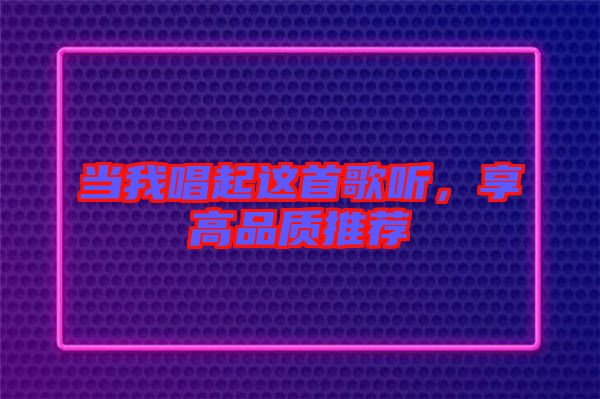 當(dāng)我唱起這首歌聽,享高品質(zhì)推薦