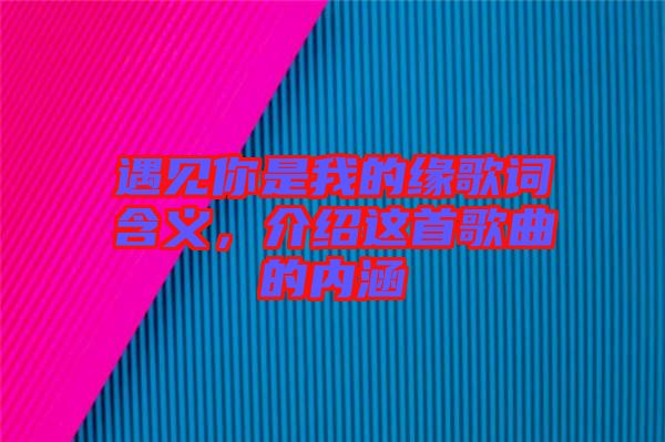 遇見你是我的緣歌詞含義,介紹這首歌曲的內(nèi)涵