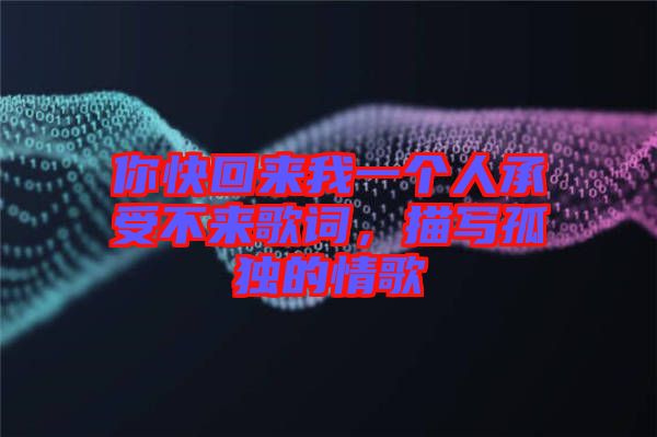 你快回來我一個人承受不來歌詞，描寫孤獨的情歌