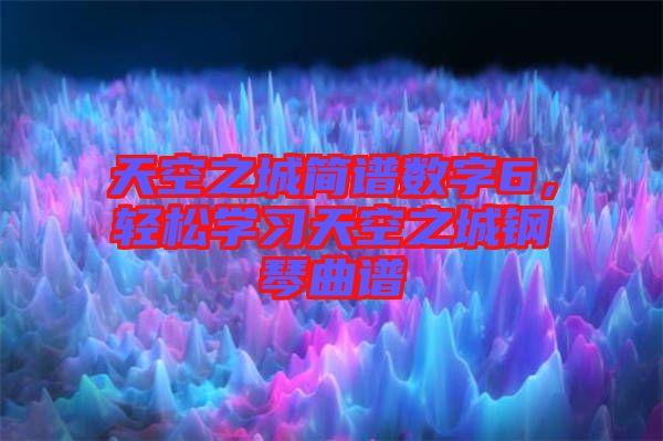 天空之城簡譜數字6，輕松學習天空之城鋼琴曲譜