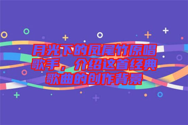 月光下的鳳尾竹原唱歌手，介紹這首經典歌曲的創作背景