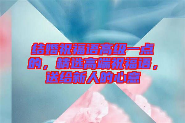 結婚祝福語高級一點的,精選高端祝福語,送給新人的心意