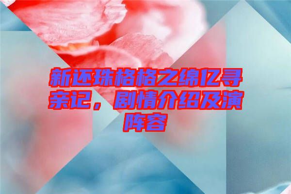 新還珠格格之綿億尋親記，劇情介紹及演陣容