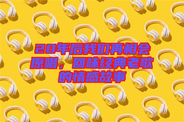 20年后我們再相會原唱,回味經(jīng)典老歌的情感故事
