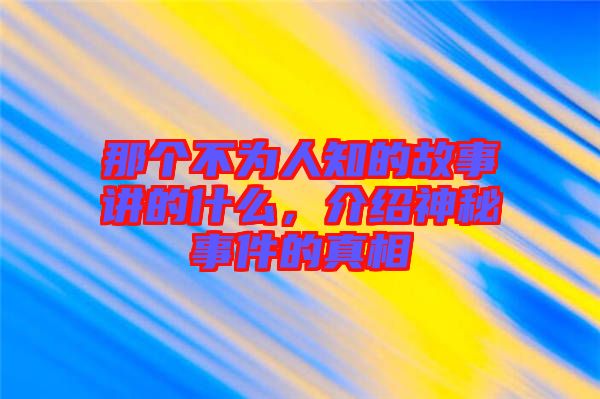 那個(gè)不為人知的故事講的什么,介紹神秘事件的真相