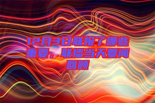 12月3日聯(lián)報了哪些重要,聯(lián)播當天要聞回顧