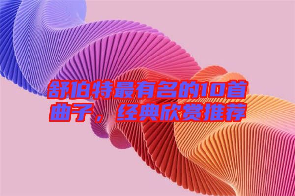 舒伯特最有名的10首曲子,經典欣賞推薦