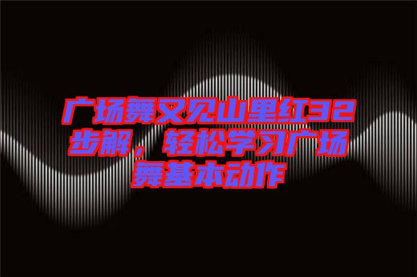 廣場舞又見山里紅32步解,輕松學習廣場舞基本動作