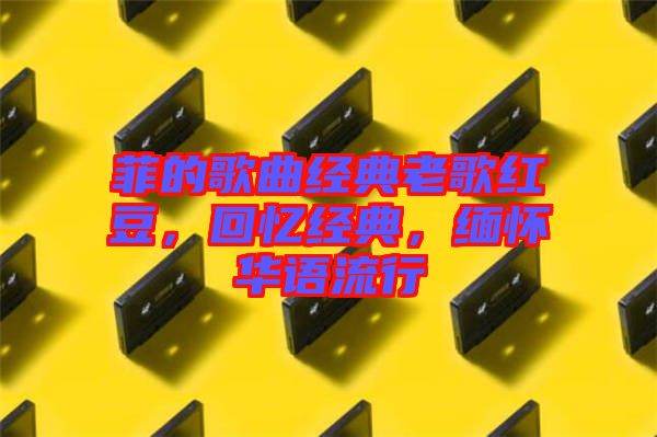菲的歌曲經(jīng)典老歌紅豆,回憶經(jīng)典,緬懷華語流行