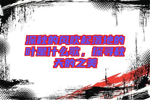 深秋的風(fēng)吹起落地的葉是什么歌,探尋秋天的之美