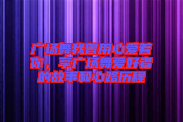 廣場舞我曾用心愛著你，享廣場舞愛好者的故事和心路歷程