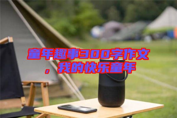 童年趣事300字作文,我的快樂(lè)童年