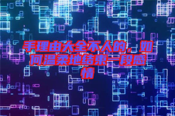手理由大全不人的,如何溫柔地結(jié)束一段感情