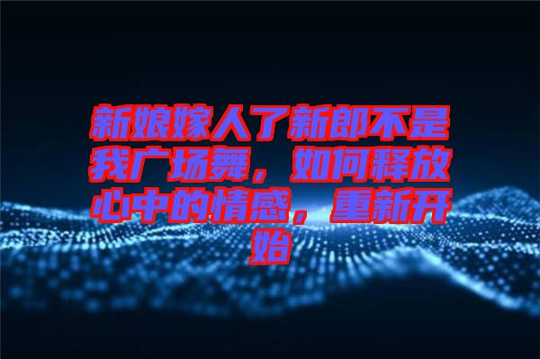 新娘嫁人了新郎不是我廣場舞，如何釋放心中的情感，重新開始