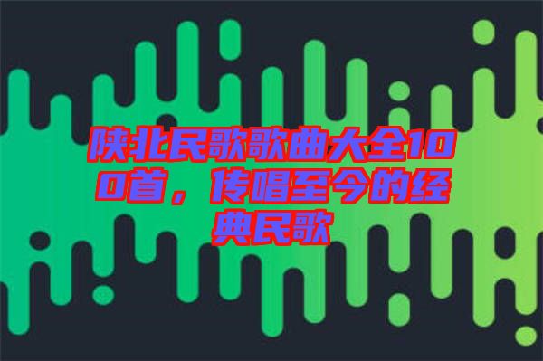 陜北民歌歌曲大全100首,傳唱至今的經典民歌
