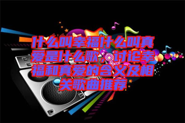 什么叫幸福什么叫真愛是什么歌,討論幸福和真愛的含義及相關歌曲推薦