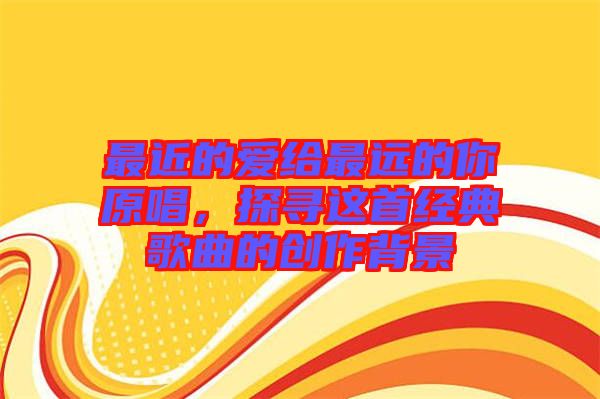 最近的愛給最遠的你原唱,探尋這首經(jīng)典歌曲的創(chuàng)作背景