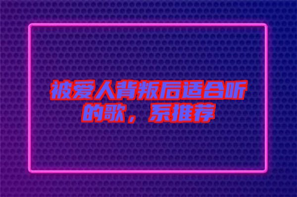被愛(ài)人背叛后適合聽(tīng)的歌,系推薦