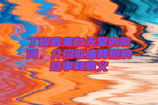 丁程鑫來自天堂的歌詞，介紹歌曲背后的故事和意義