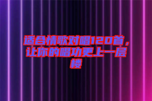 適合情歌對(duì)唱120首,讓你的唱功更上一層樓